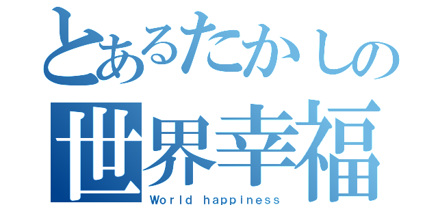 とあるたかしの世界幸福（Ｗｏｒｌｄ ｈａｐｐｉｎｅｓｓ）