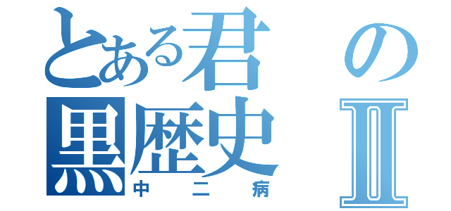 とある君の黒歴史Ⅱ（中二病）