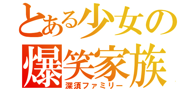 とある少女の爆笑家族（深須ファミリー）