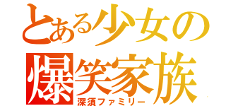 とある少女の爆笑家族（深須ファミリー）