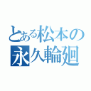 とある松本の永久輪廻（ ）