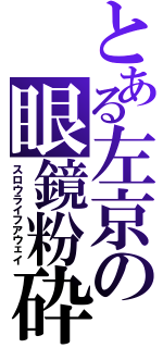 とある左京の眼鏡粉砕（スロウライフアウェイ）