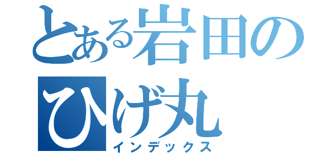 とある岩田のひげ丸（インデックス）