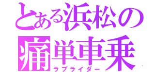 とある浜松の痛単車乗り（ラブライダー）