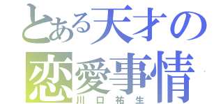 とある天才の恋愛事情（川口祐生）