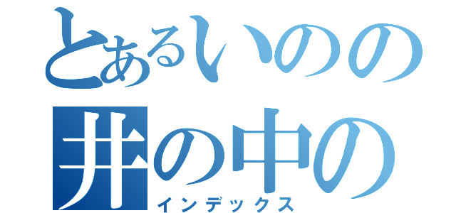 とあるいのの井の中の蛙（インデックス）