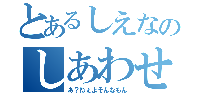 とあるしえなのしあわせ（あ？ねぇよそんなもん）