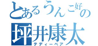 とあるうんこ好きの坪井康太郎（テディーベア）