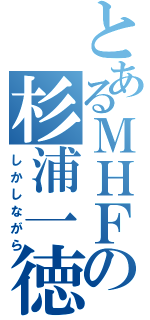 とあるＭＨＦの杉浦一徳（しかしながら）