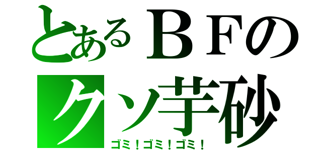 とあるＢＦのクソ芋砂（ゴミ！ゴミ！ゴミ！）