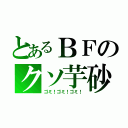 とあるＢＦのクソ芋砂（ゴミ！ゴミ！ゴミ！）