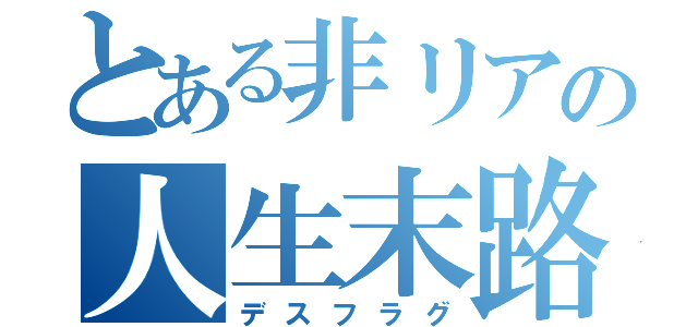 とある非リアの人生末路（デスフラグ）