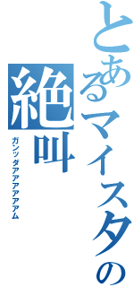 とあるマイスターの絶叫（ガンッダアアアアアアム）