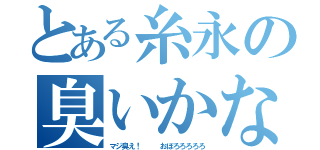 とある糸永の臭いかな（マジ臭え！   おぼろろろろろ）