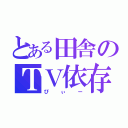 とある田舎のＴＶ依存（ぴぃー）