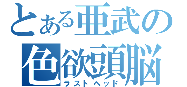 とある亜武の色欲頭脳（ラストヘッド）