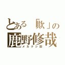 とある「欺」の鹿野修哉（メカクシ団）