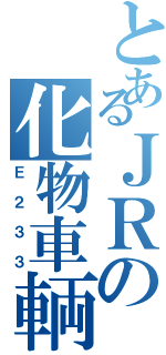 とあるＪＲの化物車輌（Ｅ２３３）