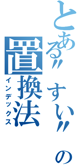 とある\"すい\"上の置換法（インデックス）