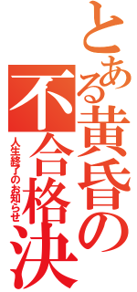 とある黄昏の不合格決定（人生終了のお知らせ）