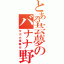 とある芸夢のバナナ野郎（今川大福義元）