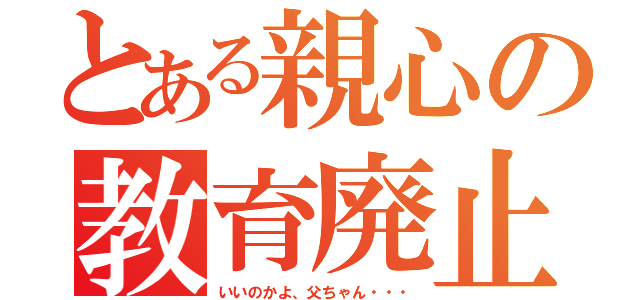 とある親心の教育廃止（いいのかよ、父ちゃん・・・）