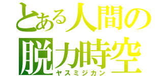 とある人間の脱力時空（ヤスミジカン）