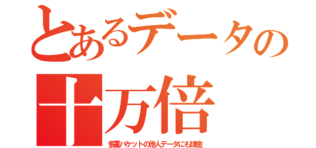 とあるデータの十万倍（多重パケットの他人データにも課金）