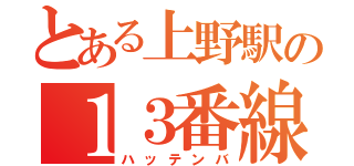 とある上野駅の１３番線（ハッテンバ）