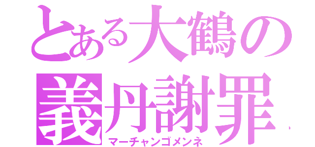 とある大鶴の義丹謝罪（マーチャンゴメンネ）