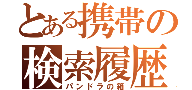 とある携帯の検索履歴（パンドラの箱）