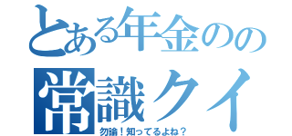 とある年金のの常識クイズ（勿論！知ってるよね？）