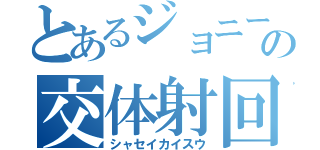 とあるジョニーの交体射回（シャセイカイスウ）