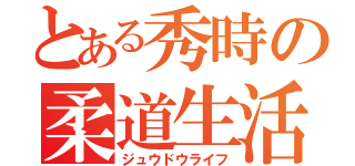 とある秀時の柔道生活（ジュウドウライフ）