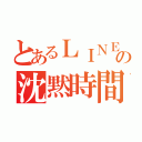 とあるＬＩＮＥの沈黙時間（）