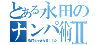 とある永田のナンパ術Ⅱ（数打ちゃあたる！！か）