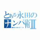 とある永田のナンパ術Ⅱ（数打ちゃあたる！！か）