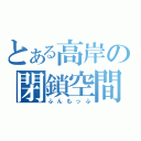 とある高岸の閉鎖空間（ふんもっふ）