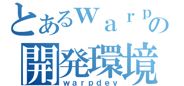 とあるｗａｒｐの開発環境（ｗａｒｐｄｅｖ）