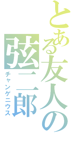 とある友人の弦二郎（チャンゲニウス）