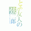 とある友人の弦二郎（チャンゲニウス）