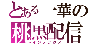 とある一華の桃黒配信（インデックス）