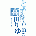 とある英語Ｏｎｌｙの高田りゅうせい（「頭がａｒｅ ｙｏｕ ＯＫ？」）