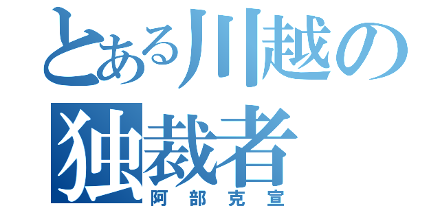 とある川越の独裁者（阿部克宣）