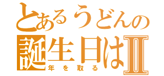 とあるうどんの誕生日はⅡ（年を取る）