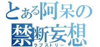 とある阿呆の禁断妄想（ラブストリー）