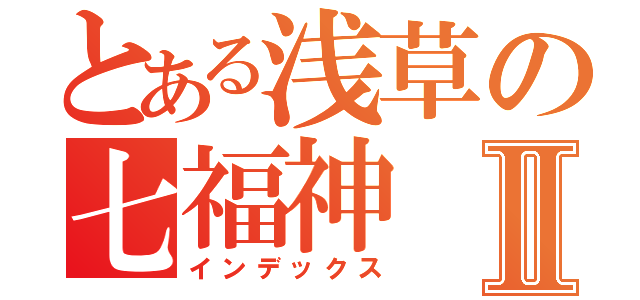 とある浅草の七福神Ⅱ（インデックス）