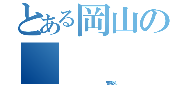 とある岡山の     碓氷厨（                  吉澤さん）