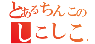 とあるちんこのしこしこ（　　　）