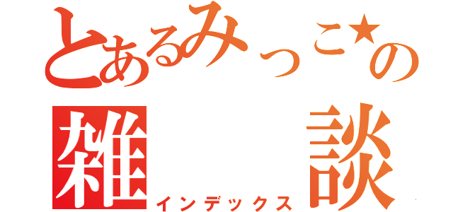 とあるみっこ★の雑  談（インデックス）